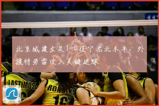 北京城建女足1-0辽宁沈北禾丰，外援特劳雷攻入关键进球