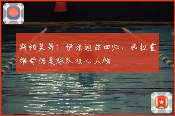 斯帕莱蒂：伊尔迪兹回归，弗拉霍维奇仍是球队核心人物