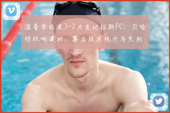 温哥华白浪3-2力克达拉斯FC：贝哈特双响建功，赛后技术统计与失利原因深度解析