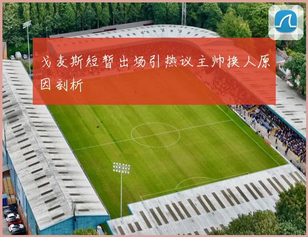 戈麦斯短暂出场引热议主帅换人原因剖析