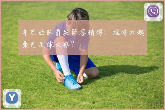年巴西队首发阵容猜想：谁将扛起桑巴足球大旗？