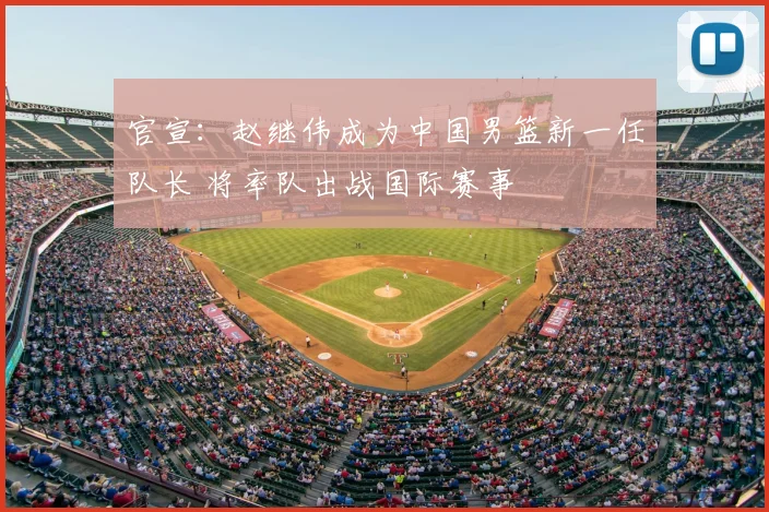 官宣：赵继伟成为中国男篮新一任队长 将率队出战国际赛事