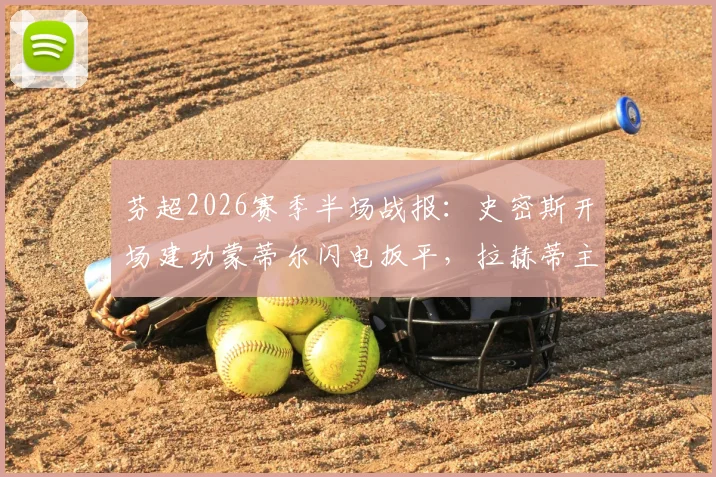 芬超2026赛季半场战报：史密斯开场建功蒙蒂尔闪电扳平，拉赫蒂主场暂1-1瓦萨