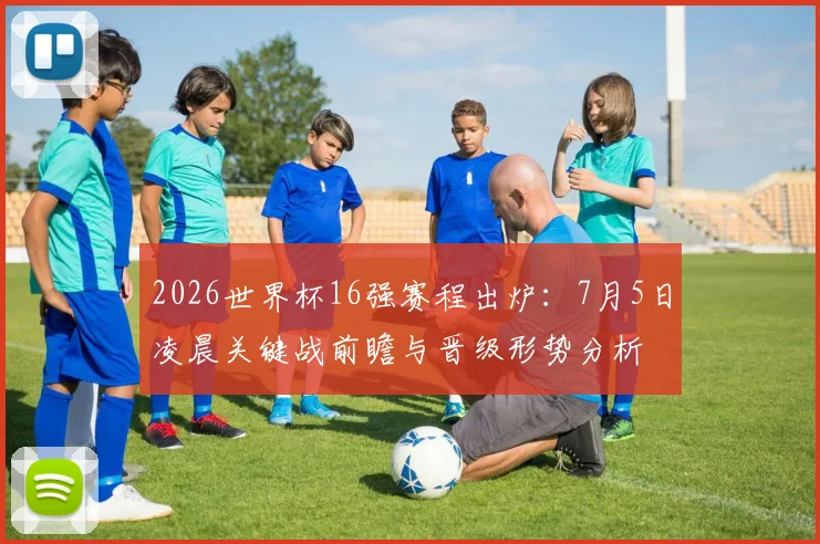 2026世界杯16强赛程出炉：7月5日凌晨关键战前瞻与晋级形势分析