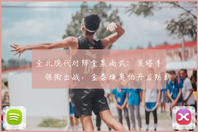 全北现代对阵金泉尚武：莫塔李昇祐领衔出战，金泰焕奥伯丹后防新组合解析