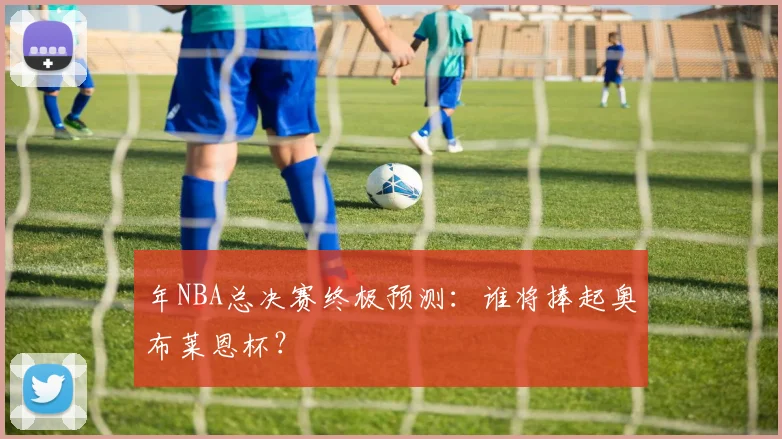 年NBA总决赛终极预测：谁将捧起奥布莱恩杯？