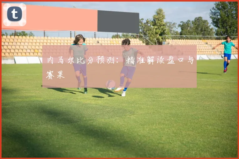 内马尔比分预测：精准解读盘口与赛果