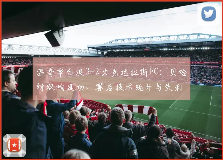 温哥华白浪3-2力克达拉斯FC：贝哈特双响建功，赛后技术统计与失利原因深度解析