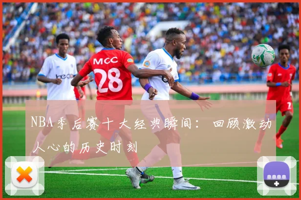 NBA季后赛十大经典瞬间：回顾激动人心的历史时刻