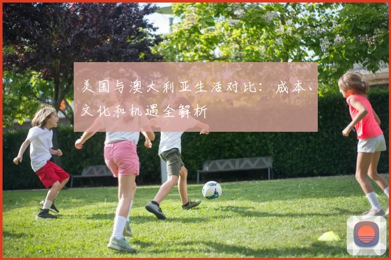 美国与澳大利亚生活对比：成本、文化和机遇全解析