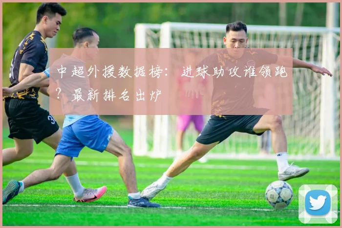 中超外援数据榜：进球助攻谁领跑？最新排名出炉