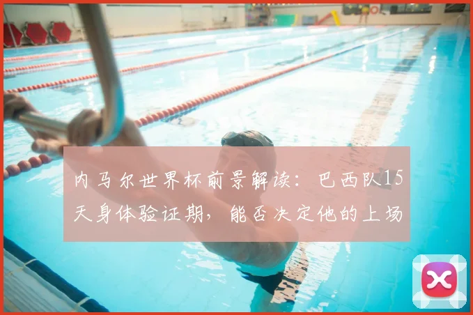 内马尔世界杯前景解读：巴西队15天身体验证期，能否决定他的上场命运？
