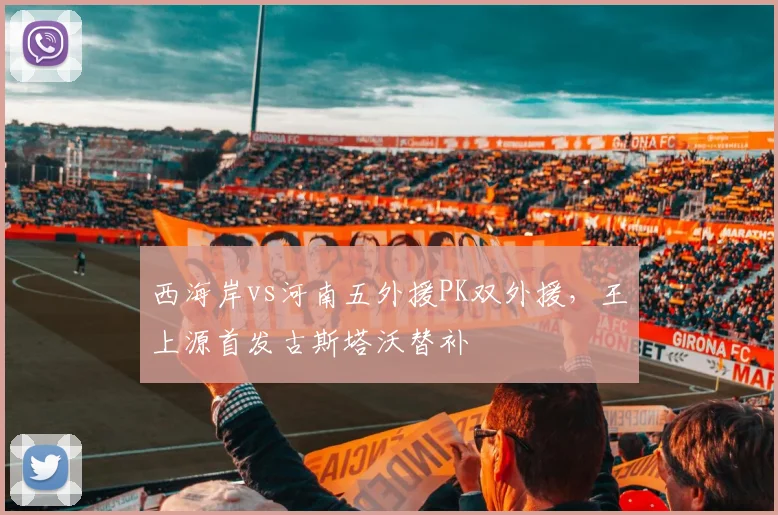 西海岸vs河南五外援PK双外援，王上源首发古斯塔沃替补