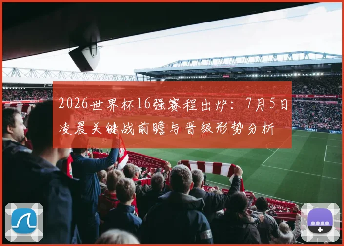 2026世界杯16强赛程出炉：7月5日凌晨关键战前瞻与晋级形势分析