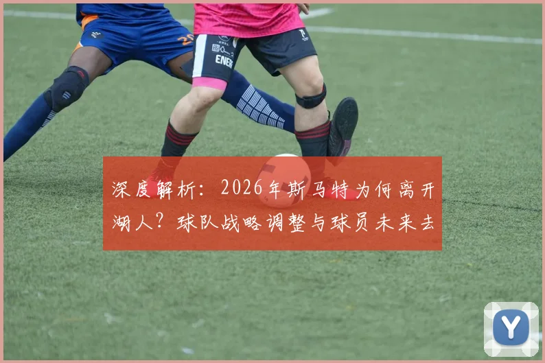 深度解析：2026年斯马特为何离开湖人？球队战略调整与球员未来去向全揭秘