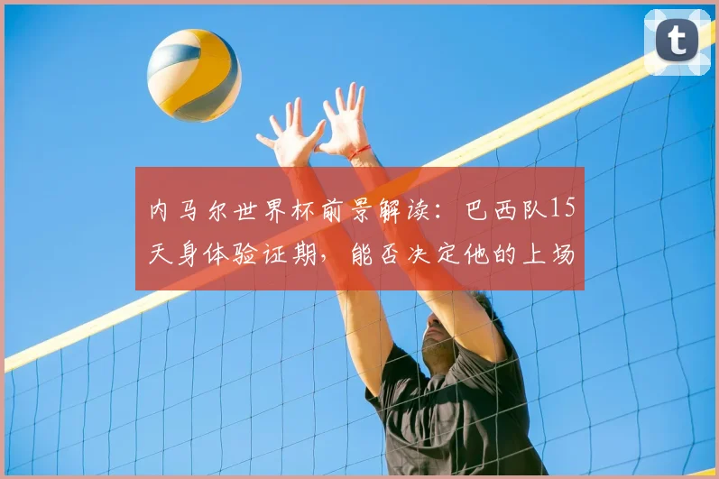 内马尔世界杯前景解读：巴西队15天身体验证期，能否决定他的上场命运？
