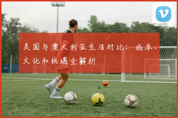 美国与澳大利亚生活对比：成本、文化和机遇全解析