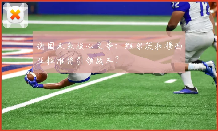 德国未来核心之争：维尔茨和穆西亚拉谁将引领战车？
