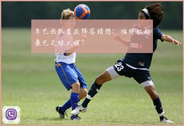 年巴西队首发阵容猜想：谁将扛起桑巴足球大旗？