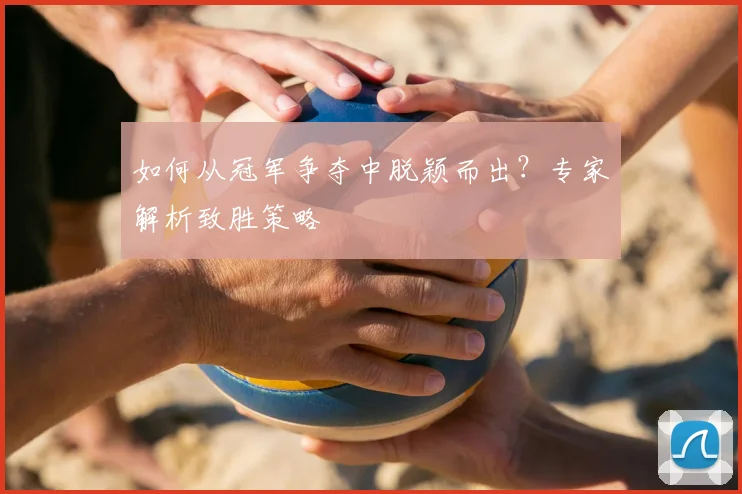 如何从冠军争夺中脱颖而出？专家解析致胜策略
