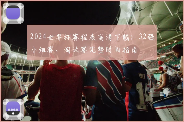 2024世界杯赛程表高清下载：32强小组赛、淘汰赛完整时间指南