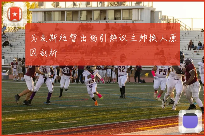 戈麦斯短暂出场引热议主帅换人原因剖析