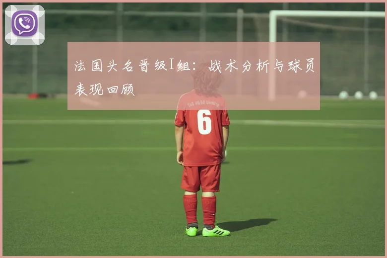 法国头名晋级I组:战术分析与球员表现回顾