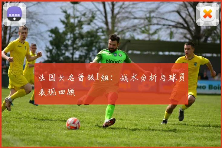 法国头名晋级I组：战术分析与球员表现回顾