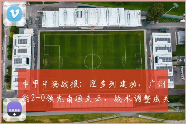 中甲半场战报：图多列建功，广州豹2-0领先南通支云，战术调整成关键