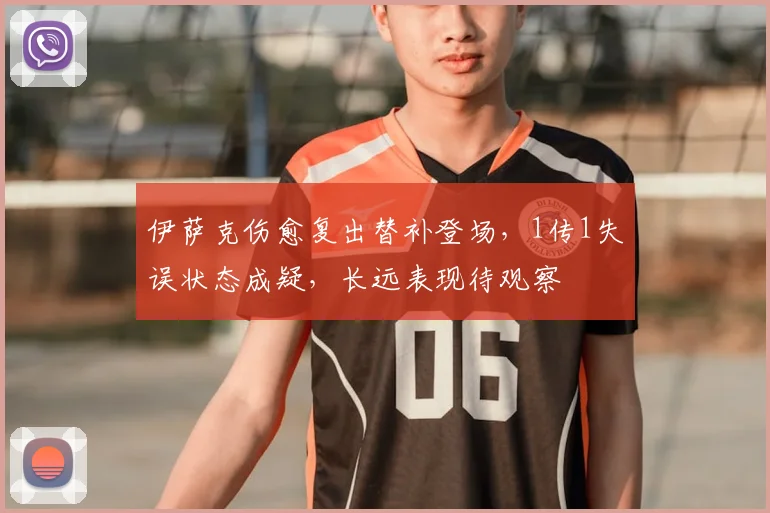 伊萨克伤愈复出替补登场，1传1失误状态成疑，长远表现待观察