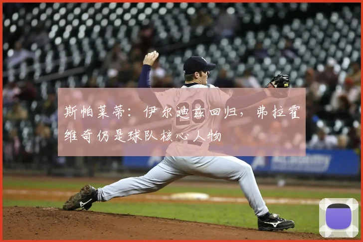 斯帕莱蒂：伊尔迪兹回归，弗拉霍维奇仍是球队核心人物
