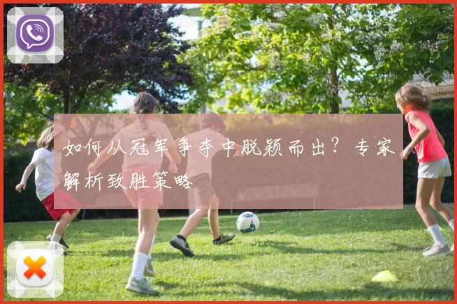 如何从冠军争夺中脱颖而出？专家解析致胜策略