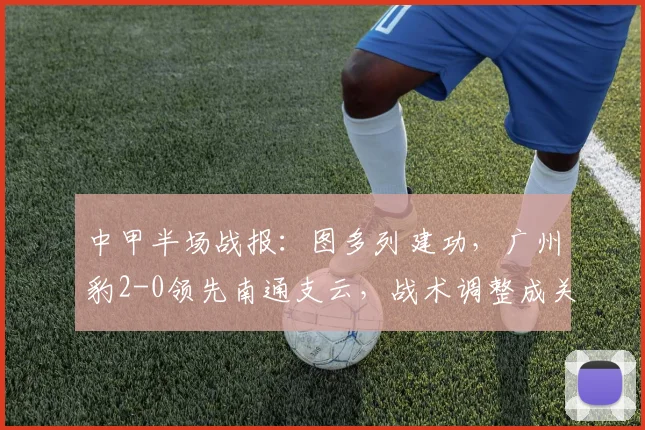 中甲半场战报：图多列建功，广州豹2-0领先南通支云，战术调整成关键
